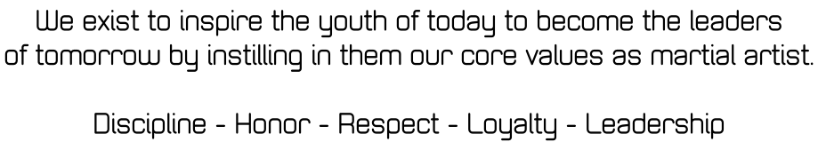 We exist to inspire the youth of today to become the leaders  of tomorrow by instilling in them our core values as martial artist.   Discipline - Honor - Respect - Loyalty - Leadership